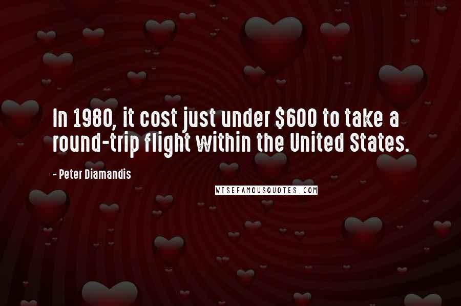 Peter Diamandis Quotes: In 1980, it cost just under $600 to take a round-trip flight within the United States.