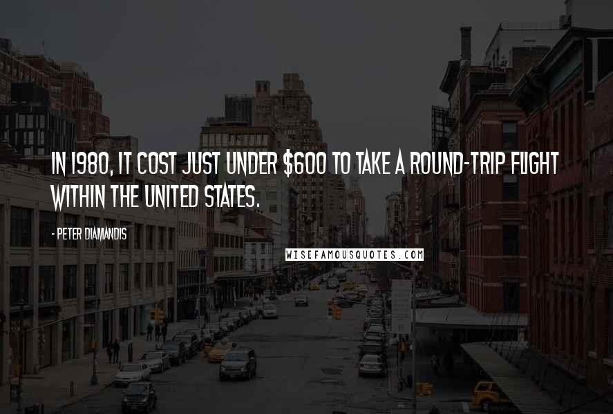 Peter Diamandis Quotes: In 1980, it cost just under $600 to take a round-trip flight within the United States.