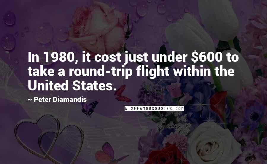 Peter Diamandis Quotes: In 1980, it cost just under $600 to take a round-trip flight within the United States.