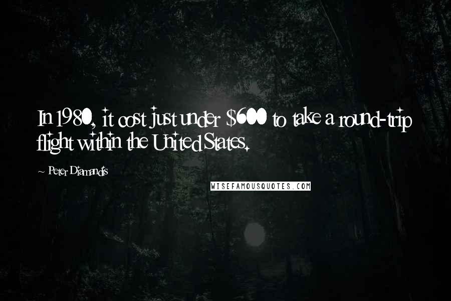 Peter Diamandis Quotes: In 1980, it cost just under $600 to take a round-trip flight within the United States.