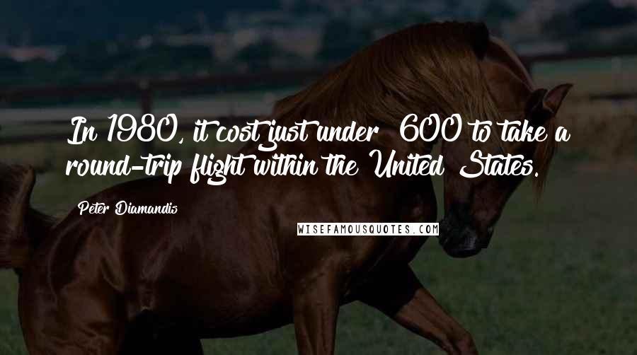 Peter Diamandis Quotes: In 1980, it cost just under $600 to take a round-trip flight within the United States.