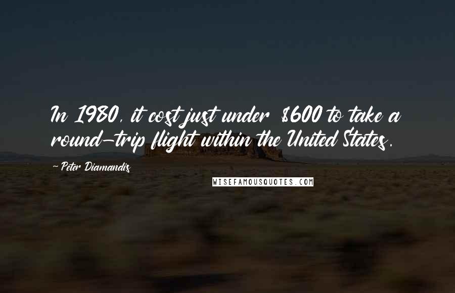 Peter Diamandis Quotes: In 1980, it cost just under $600 to take a round-trip flight within the United States.