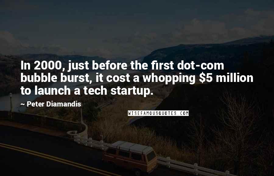 Peter Diamandis Quotes: In 2000, just before the first dot-com bubble burst, it cost a whopping $5 million to launch a tech startup.