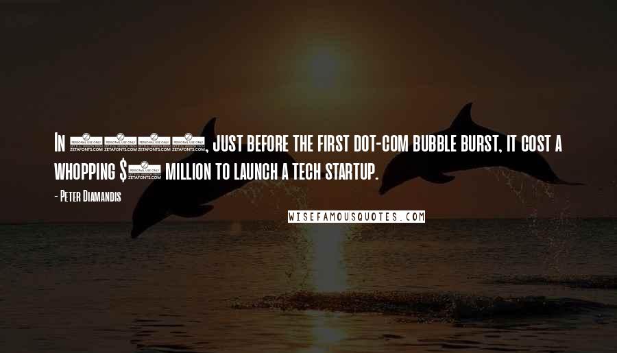 Peter Diamandis Quotes: In 2000, just before the first dot-com bubble burst, it cost a whopping $5 million to launch a tech startup.