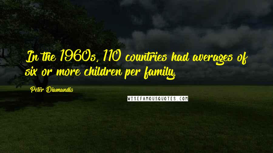 Peter Diamandis Quotes: In the 1960s, 110 countries had averages of six or more children per family.