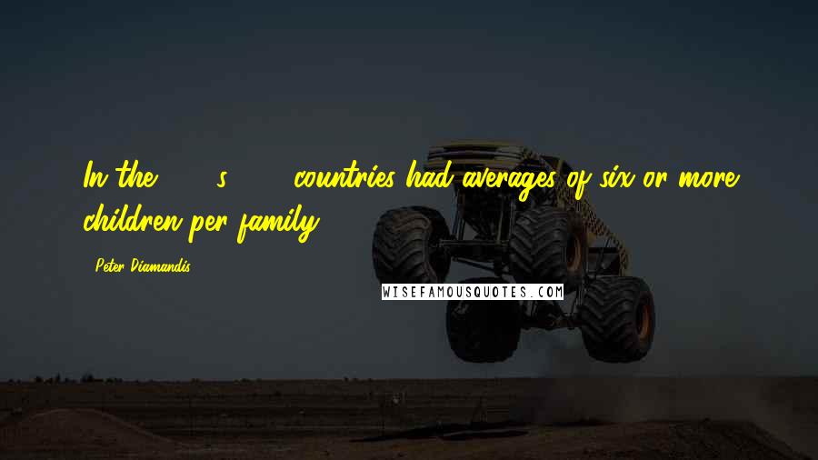 Peter Diamandis Quotes: In the 1960s, 110 countries had averages of six or more children per family.