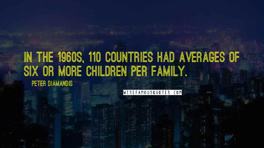 Peter Diamandis Quotes: In the 1960s, 110 countries had averages of six or more children per family.