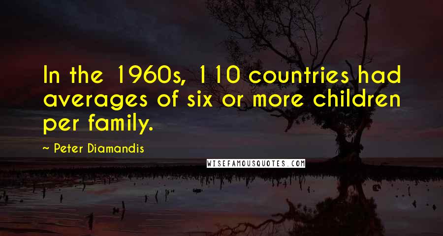 Peter Diamandis Quotes: In the 1960s, 110 countries had averages of six or more children per family.