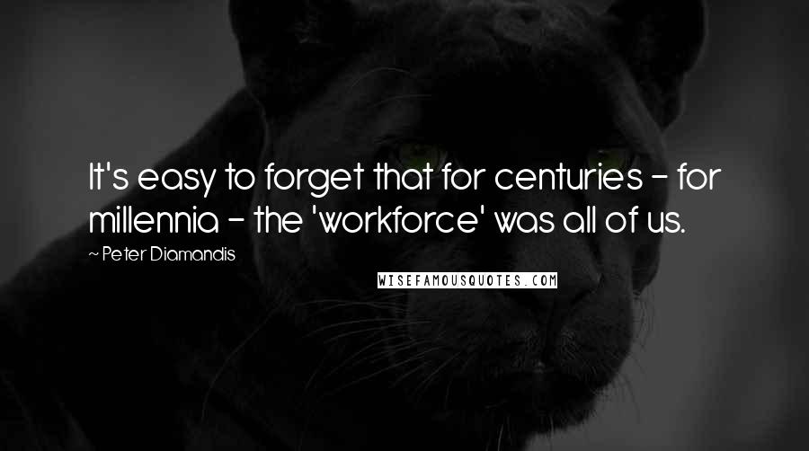 Peter Diamandis Quotes: It's easy to forget that for centuries - for millennia - the 'workforce' was all of us.