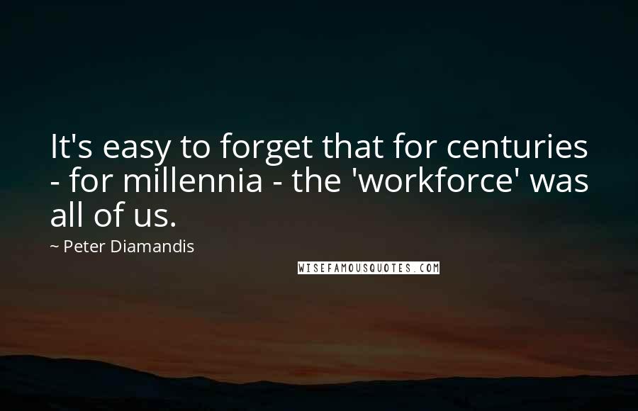 Peter Diamandis Quotes: It's easy to forget that for centuries - for millennia - the 'workforce' was all of us.