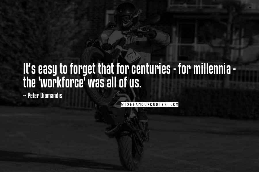 Peter Diamandis Quotes: It's easy to forget that for centuries - for millennia - the 'workforce' was all of us.