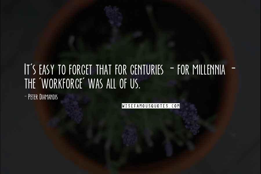 Peter Diamandis Quotes: It's easy to forget that for centuries - for millennia - the 'workforce' was all of us.