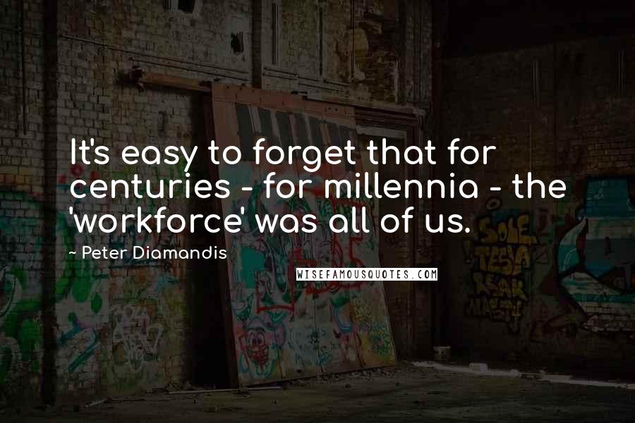 Peter Diamandis Quotes: It's easy to forget that for centuries - for millennia - the 'workforce' was all of us.