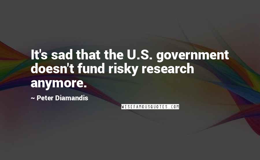 Peter Diamandis Quotes: It's sad that the U.S. government doesn't fund risky research anymore.