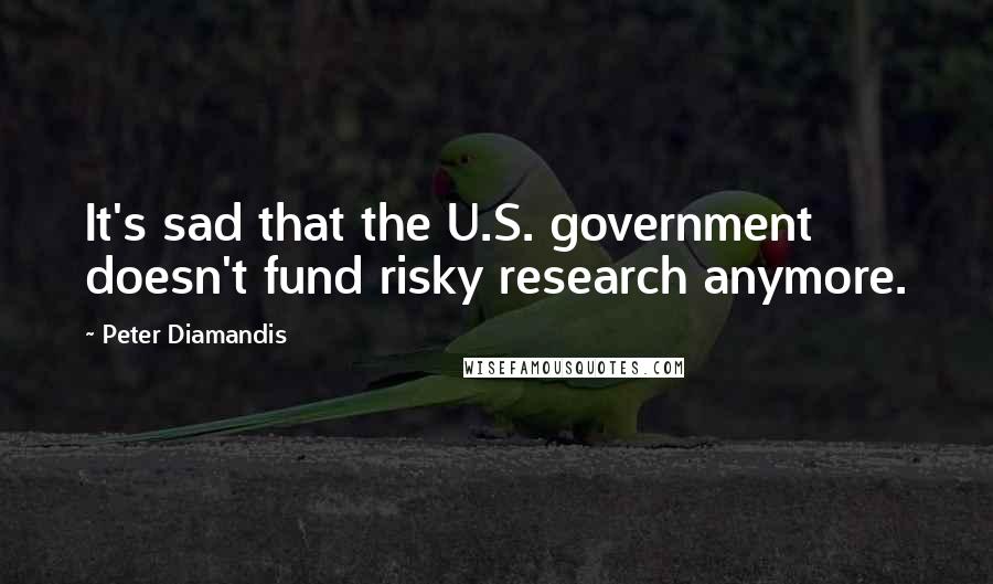 Peter Diamandis Quotes: It's sad that the U.S. government doesn't fund risky research anymore.