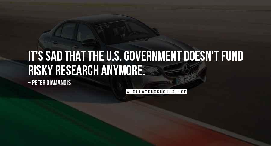 Peter Diamandis Quotes: It's sad that the U.S. government doesn't fund risky research anymore.