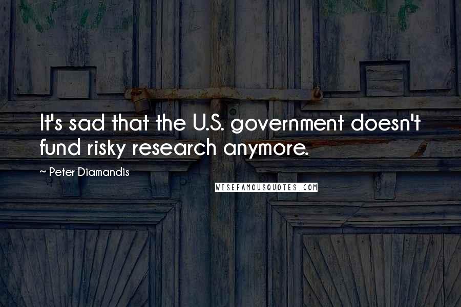 Peter Diamandis Quotes: It's sad that the U.S. government doesn't fund risky research anymore.