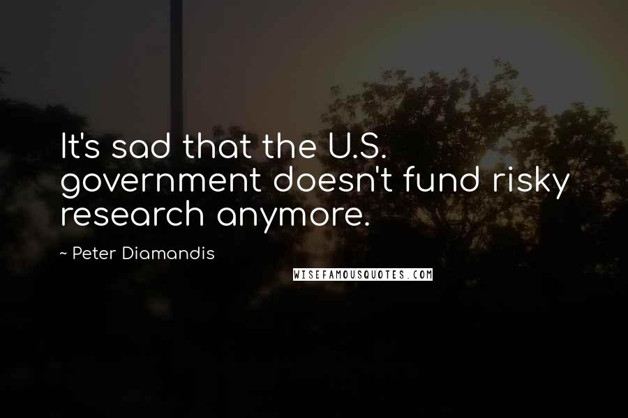 Peter Diamandis Quotes: It's sad that the U.S. government doesn't fund risky research anymore.