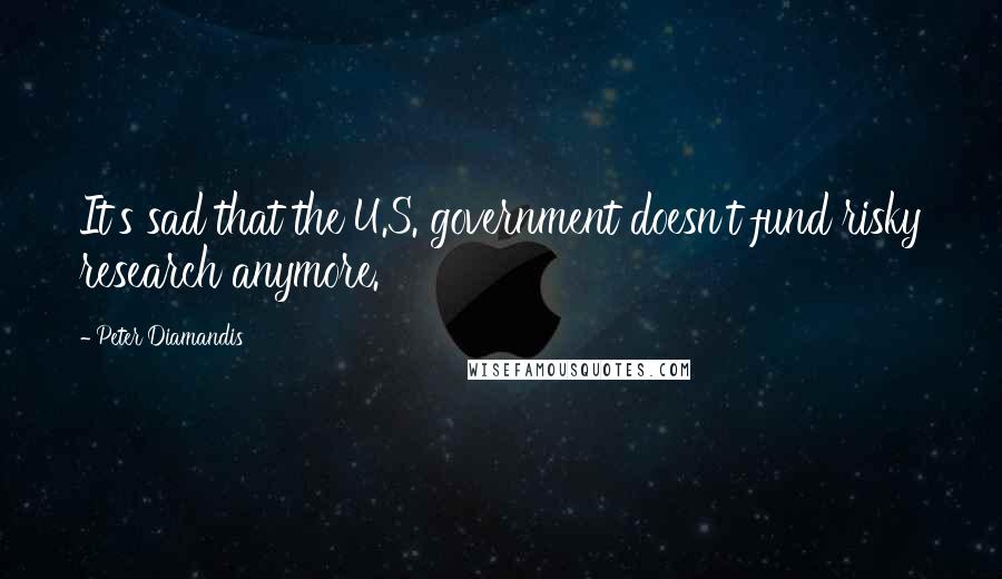 Peter Diamandis Quotes: It's sad that the U.S. government doesn't fund risky research anymore.