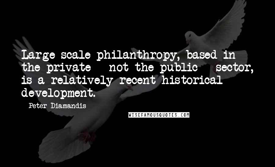 Peter Diamandis Quotes: Large-scale philanthropy, based in the private - not the public - sector, is a relatively recent historical development.