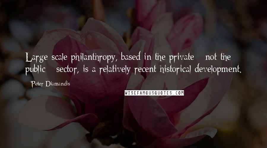 Peter Diamandis Quotes: Large-scale philanthropy, based in the private - not the public - sector, is a relatively recent historical development.