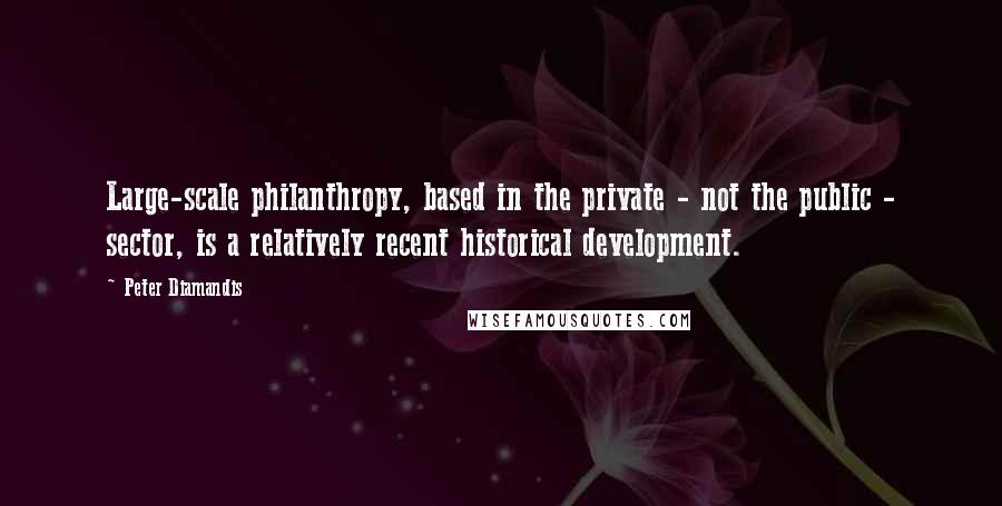 Peter Diamandis Quotes: Large-scale philanthropy, based in the private - not the public - sector, is a relatively recent historical development.