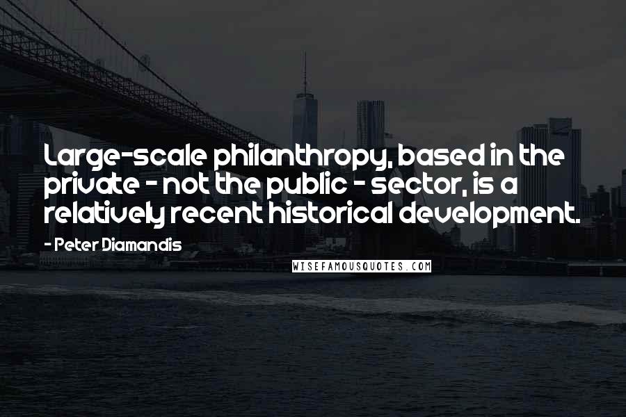 Peter Diamandis Quotes: Large-scale philanthropy, based in the private - not the public - sector, is a relatively recent historical development.