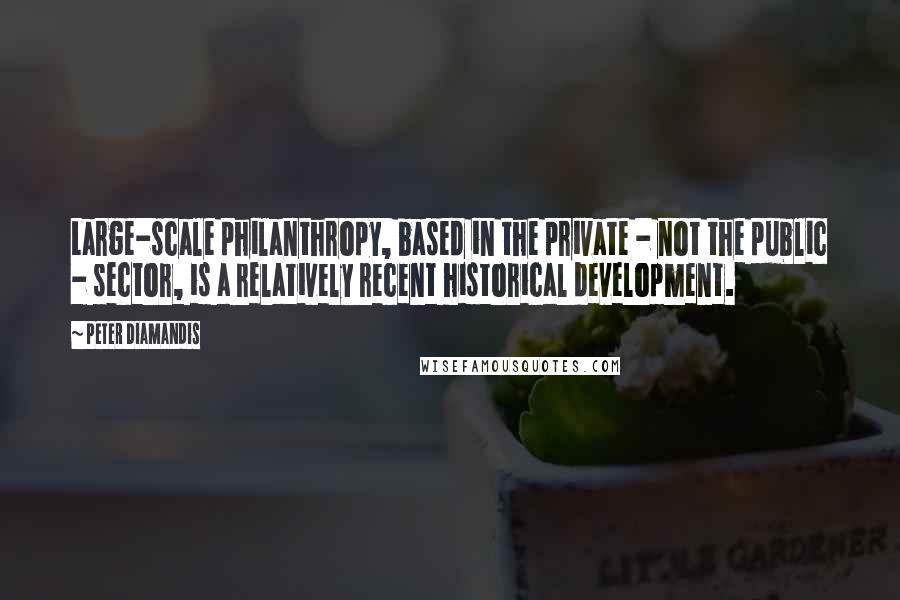 Peter Diamandis Quotes: Large-scale philanthropy, based in the private - not the public - sector, is a relatively recent historical development.