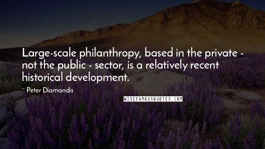 Peter Diamandis Quotes: Large-scale philanthropy, based in the private - not the public - sector, is a relatively recent historical development.