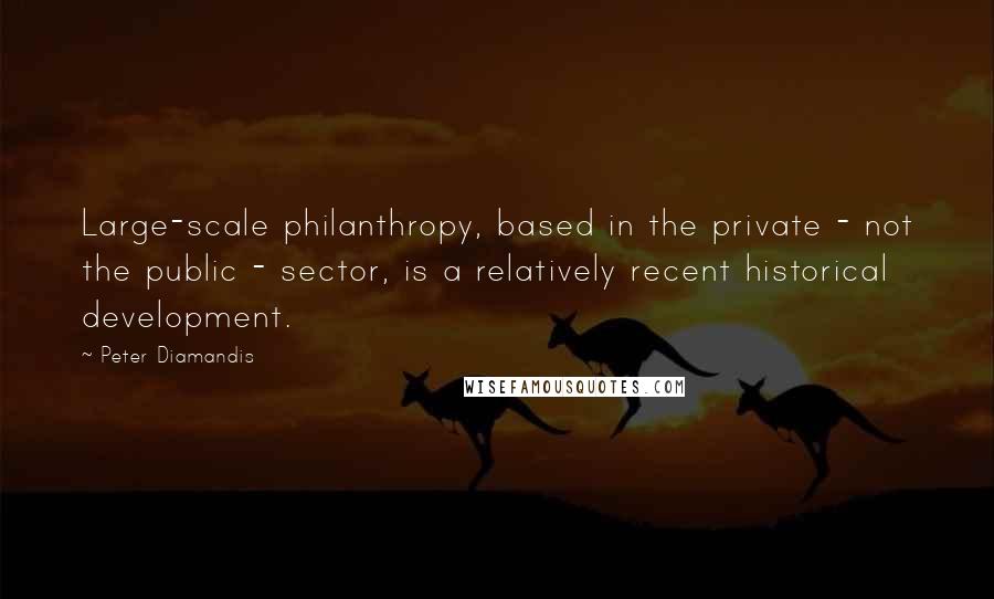 Peter Diamandis Quotes: Large-scale philanthropy, based in the private - not the public - sector, is a relatively recent historical development.