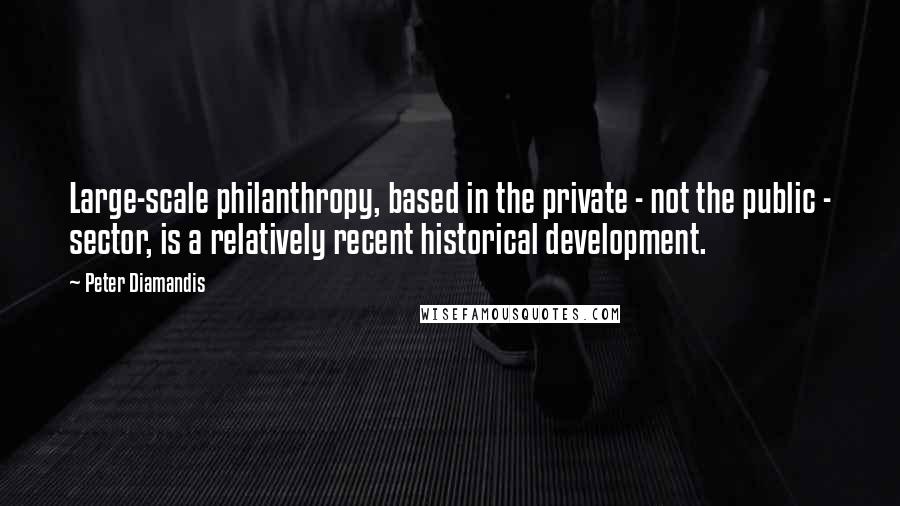 Peter Diamandis Quotes: Large-scale philanthropy, based in the private - not the public - sector, is a relatively recent historical development.