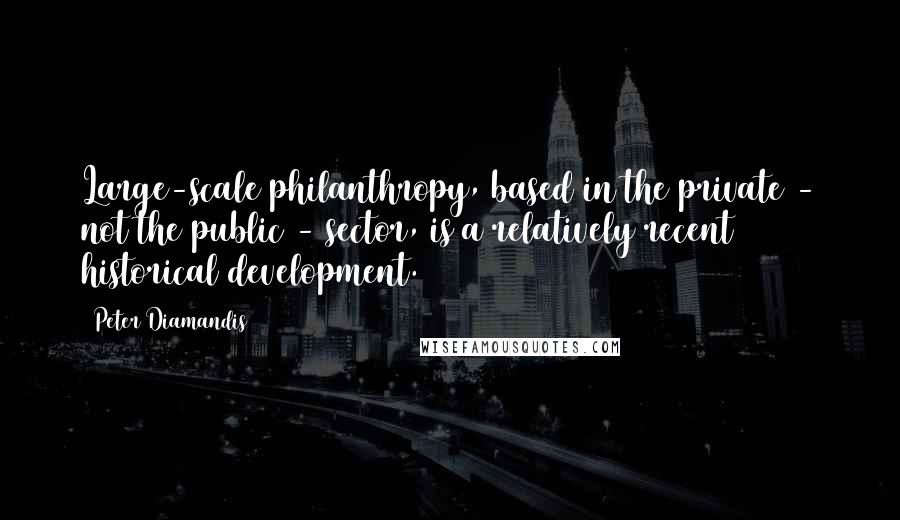 Peter Diamandis Quotes: Large-scale philanthropy, based in the private - not the public - sector, is a relatively recent historical development.