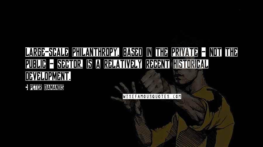 Peter Diamandis Quotes: Large-scale philanthropy, based in the private - not the public - sector, is a relatively recent historical development.