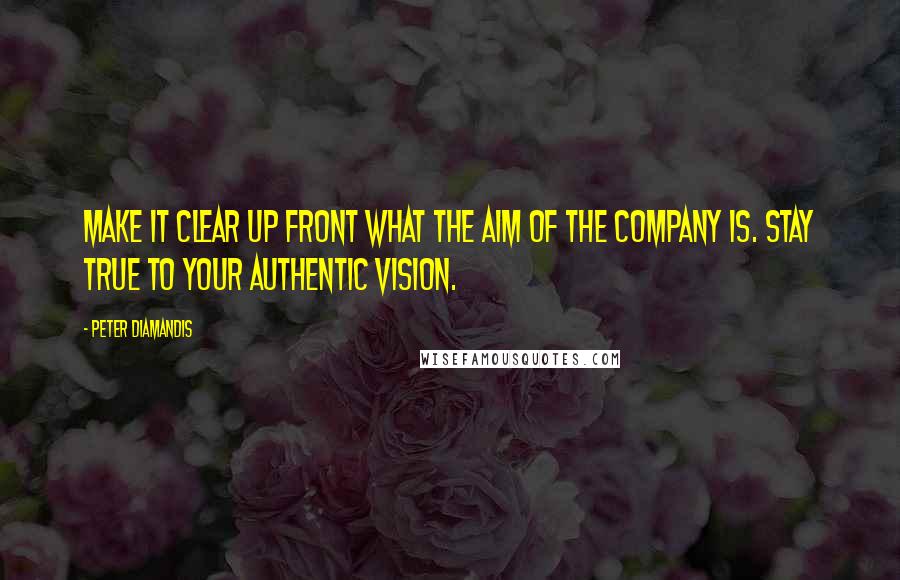Peter Diamandis Quotes: Make it clear up front what the aim of the company is. Stay true to your authentic vision.