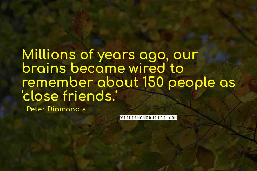 Peter Diamandis Quotes: Millions of years ago, our brains became wired to remember about 150 people as 'close friends.'