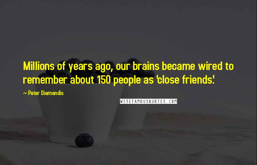 Peter Diamandis Quotes: Millions of years ago, our brains became wired to remember about 150 people as 'close friends.'