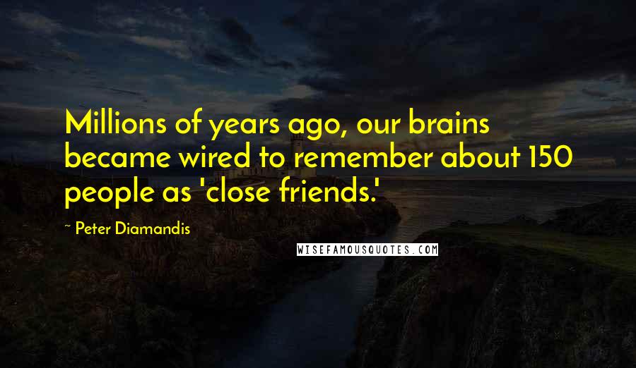 Peter Diamandis Quotes: Millions of years ago, our brains became wired to remember about 150 people as 'close friends.'