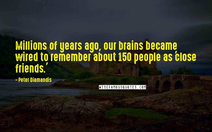 Peter Diamandis Quotes: Millions of years ago, our brains became wired to remember about 150 people as 'close friends.'