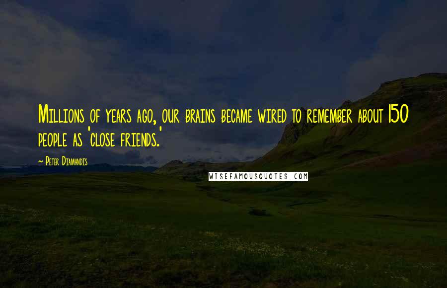 Peter Diamandis Quotes: Millions of years ago, our brains became wired to remember about 150 people as 'close friends.'