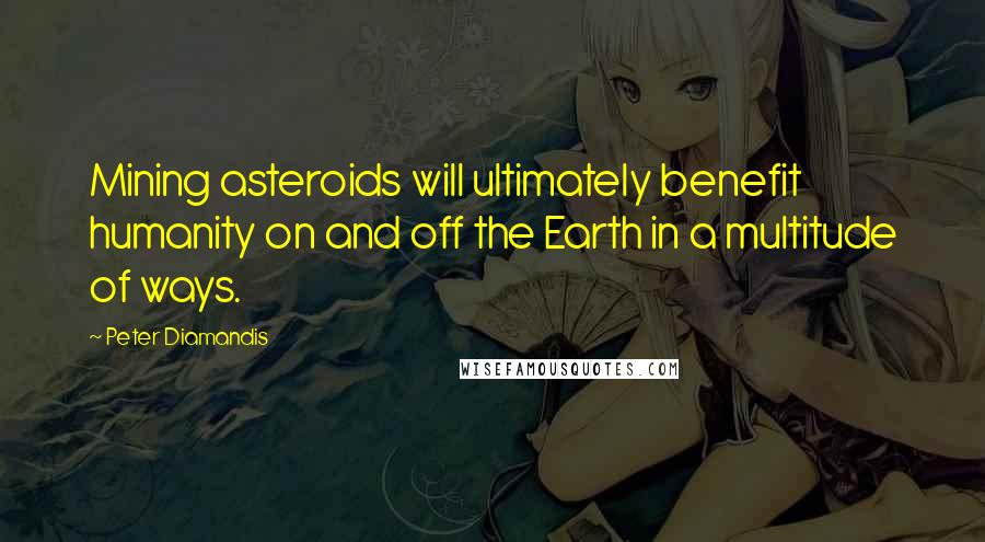 Peter Diamandis Quotes: Mining asteroids will ultimately benefit humanity on and off the Earth in a multitude of ways.