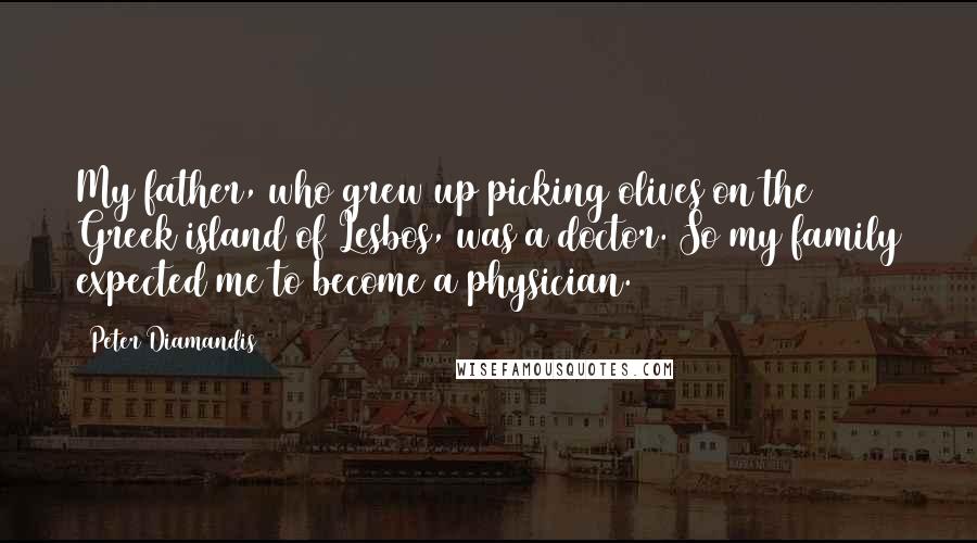 Peter Diamandis Quotes: My father, who grew up picking olives on the Greek island of Lesbos, was a doctor. So my family expected me to become a physician.