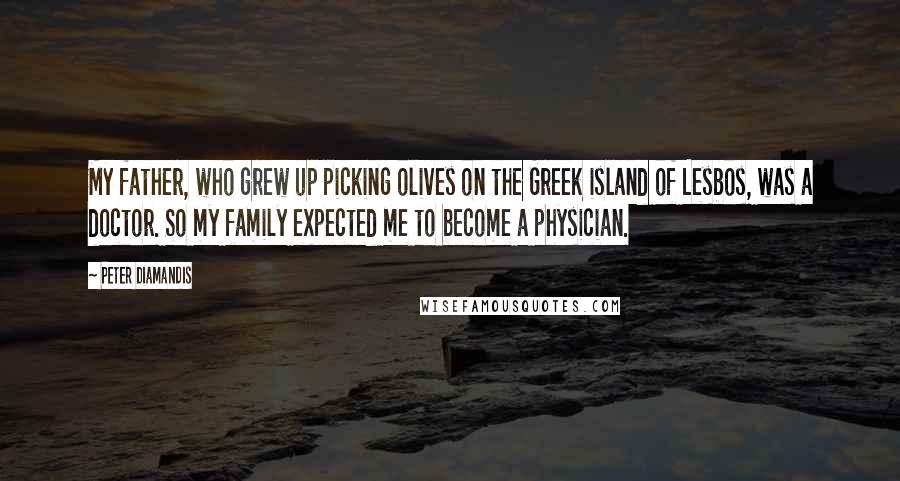 Peter Diamandis Quotes: My father, who grew up picking olives on the Greek island of Lesbos, was a doctor. So my family expected me to become a physician.