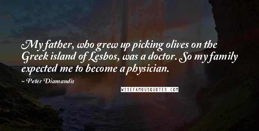Peter Diamandis Quotes: My father, who grew up picking olives on the Greek island of Lesbos, was a doctor. So my family expected me to become a physician.