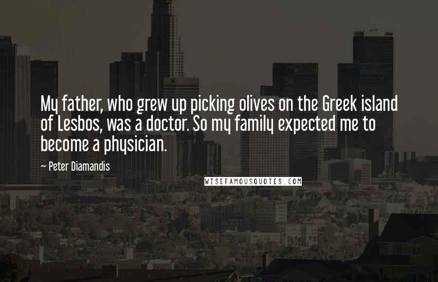 Peter Diamandis Quotes: My father, who grew up picking olives on the Greek island of Lesbos, was a doctor. So my family expected me to become a physician.