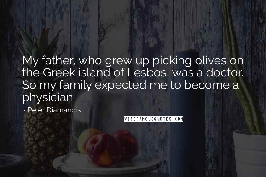 Peter Diamandis Quotes: My father, who grew up picking olives on the Greek island of Lesbos, was a doctor. So my family expected me to become a physician.
