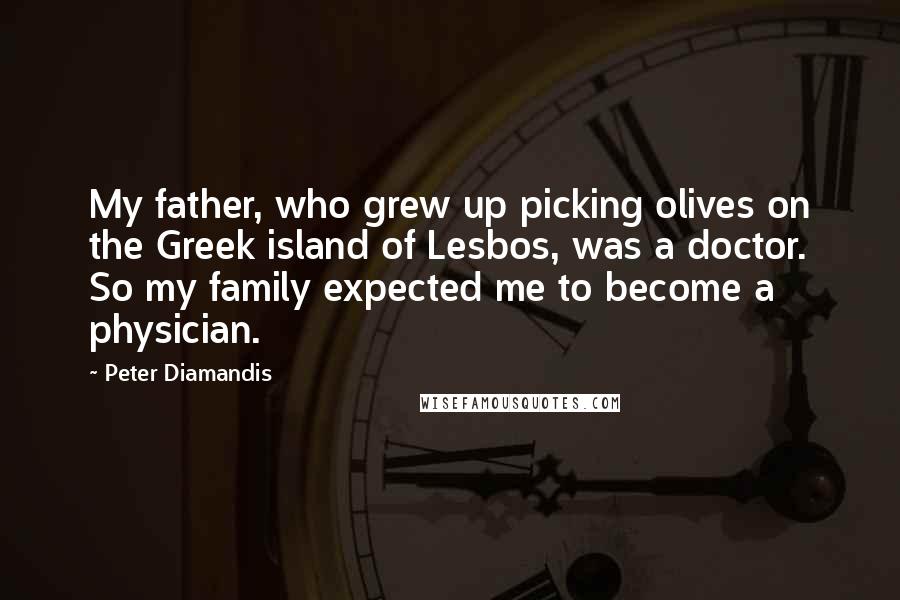 Peter Diamandis Quotes: My father, who grew up picking olives on the Greek island of Lesbos, was a doctor. So my family expected me to become a physician.