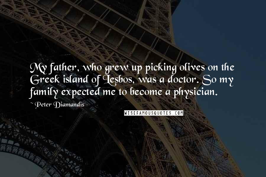 Peter Diamandis Quotes: My father, who grew up picking olives on the Greek island of Lesbos, was a doctor. So my family expected me to become a physician.