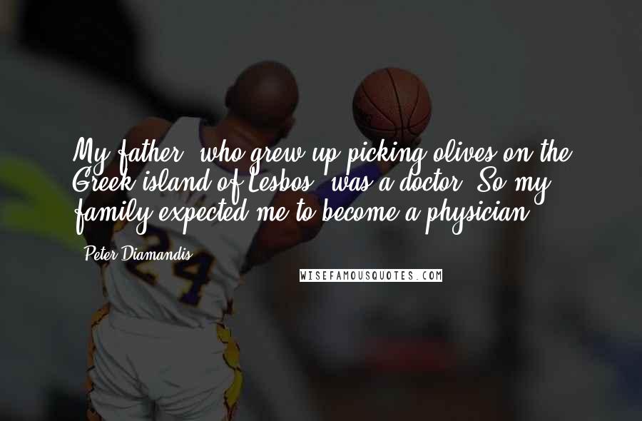 Peter Diamandis Quotes: My father, who grew up picking olives on the Greek island of Lesbos, was a doctor. So my family expected me to become a physician.