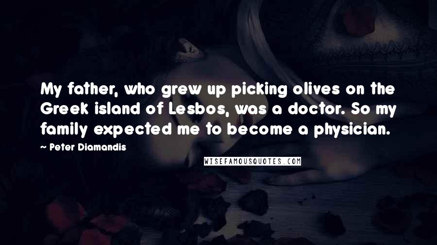 Peter Diamandis Quotes: My father, who grew up picking olives on the Greek island of Lesbos, was a doctor. So my family expected me to become a physician.