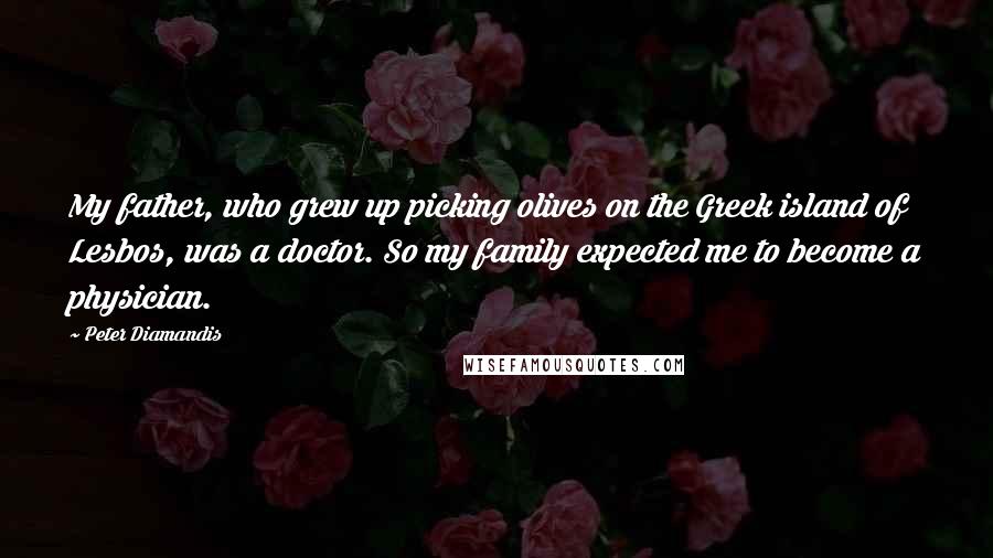 Peter Diamandis Quotes: My father, who grew up picking olives on the Greek island of Lesbos, was a doctor. So my family expected me to become a physician.